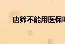 唐篩不能用醫(yī)保嗎（唐篩不能喝水嗎）