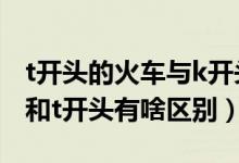 t開頭的火車與k開頭的火車差別（火車k開頭和t開頭有啥區(qū)別）