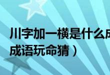 川字加一橫是什么成語(yǔ)（川字中間加一橫打一成語(yǔ)玩命猜）