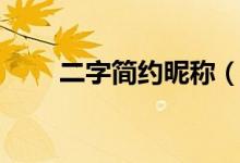 二字簡約昵稱（二字簡約昵稱大全）