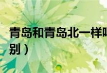 青島和青島北一樣嗎（青島和青島北有什么區(qū)別）