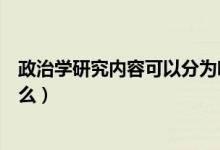 政治學(xué)研究?jī)?nèi)容可以分為哪些（政治學(xué)研究?jī)?nèi)容可以分為什么）