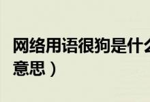 網(wǎng)絡(luò)用語(yǔ)很狗是什么意思（網(wǎng)絡(luò)用語(yǔ)狗是什么意思）