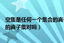 空集是任何一個(gè)集合的真子集對(duì)不對(duì)（空集是任何一個(gè)集合的真子集對(duì)嗎）