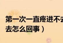 第一次一直疼進(jìn)不去怎么辦（第一次很痛進(jìn)不去怎么回事）
