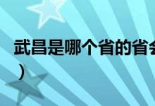 武昌是哪個省的省會城市（武昌是哪個省份的）