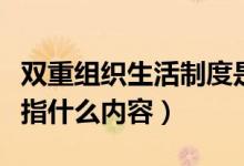 雙重組織生活制度是指什么（雙重組織生活是指什么內(nèi)容）