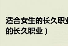 適合女生的長久職業(yè)學什么技能好（適合女生的長久職業(yè)）
