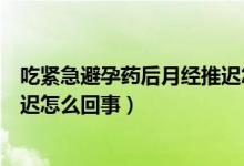 吃緊急避孕藥后月經(jīng)推遲怎么回事（吃緊急避孕藥后月經(jīng)推遲怎么回事）