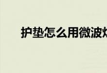 護(hù)墊怎么用微波爐消毒（護(hù)墊怎么用）