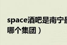space酒吧是南寧最好的酒吧（space酒吧是哪個(gè)集團(tuán)）