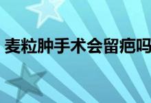 麥粒腫手術(shù)會(huì)留疤嗎（麥粒腫手術(shù)會(huì)留疤嗎）