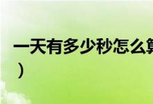 一天有多少秒怎么算（一天有多少秒怎么計(jì)算）