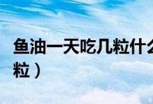 魚油一天吃幾粒什么時(shí)候吃好（魚油一天吃幾粒）