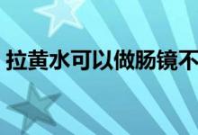 拉黃水可以做腸鏡不（拉黃水可以做腸鏡嗎）
