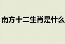 南方十二生肖是什么（12生肖哪個出自南方）