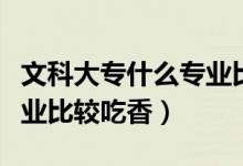 文科大專什么專業(yè)比較吃香(文科大專什么專業(yè)比較吃香)