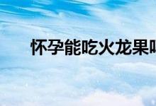 懷孕能吃火龍果嗎（懷孕能吃楊桃嗎）