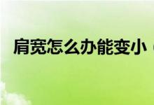 肩寬怎么辦能變?。鐚捲趺崔k能變小嗎）