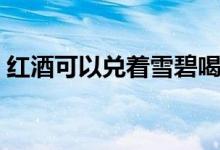 紅酒可以兌著雪碧喝嗎（紅酒可以兌什么喝）