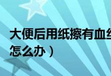 大便后用紙擦有血絲不痛(大便后用紙擦有血怎么辦)