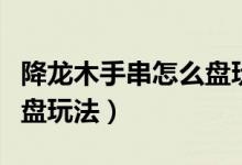 降龍木手串怎么盤玩法視頻（降龍木手串怎么盤玩法）