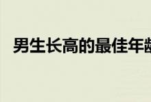 男生長高的最佳年齡（男生長高的年齡段）