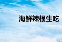 海鮮辣根生吃（海鮮辣根怎么調(diào)）
