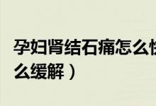 孕婦腎結(jié)石痛怎么快速止痛(孕婦腎結(jié)石痛怎么緩解)