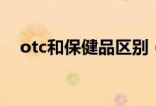 otc和保健品區(qū)別（otc和保健品的區(qū)別）