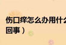 傷口癢怎么辦用什么藥擦能止癢（傷口癢怎么回事）