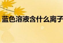 藍色溶液含什么離子(藍色溶液含什么離子)