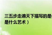 三五步走遍天下描寫的是什么場景（三五步走遍天下描寫的是什么藝術(shù)）