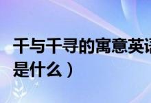 千與千尋的寓意英語(yǔ)怎么說(shuō)（千與千尋的寓意是什么）
