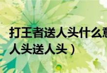 打王者送人頭什么意思（王者榮耀里什么叫搶人頭送人頭）