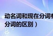 動(dòng)名詞和現(xiàn)在分詞有什么區(qū)別（動(dòng)名詞和現(xiàn)在分詞的區(qū)別）