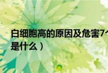 白細胞高的原因及危害7個月寶寶（白細胞高的原因及危害是什么）