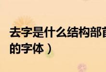 去字是什么結構部首是什么（去字是什么結構的字體）