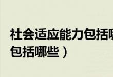 社會(huì)適應(yīng)能力包括哪三個(gè)方面（社會(huì)適應(yīng)能力包括哪些）