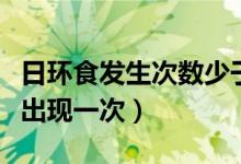 日環(huán)食發(fā)生次數(shù)少于日全食嗎（日環(huán)食多久會(huì)出現(xiàn)一次）