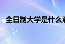 全日制大學是什么意思（全日制大學介紹）