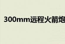 300mm遠(yuǎn)程火箭炮參數(shù)（300mm是多長(zhǎng)）
