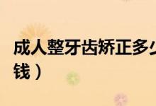 成人整牙齒矯正多少錢(qián)（成人整牙齒矯正多少錢(qián)）