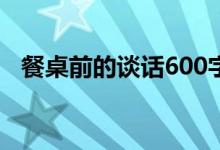 餐桌前的談話600字（餐桌前的談話作文）