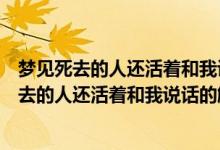 夢(mèng)見(jiàn)死去的人還活著和我說(shuō)話什么征兆（不同人夢(mèng)見(jiàn)已經(jīng)死去的人還活著和我說(shuō)話的解析）