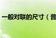 一般對(duì)聯(lián)的尺寸（普通的對(duì)聯(lián)的尺寸是多少）