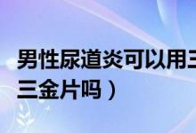 男性尿道炎可以用三金片嗎（男性尿道炎能吃三金片嗎）