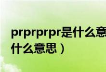 prprprpr是什么意思網(wǎng)絡(luò)語言（prprprpr是什么意思）