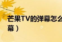 芒果TV的彈幕怎么開（電視芒果tv怎么開彈幕）