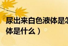 尿出來白色液體是怎么回事（尿出來白色的液體是什么）